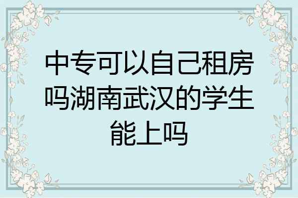 中专可以自己租房吗湖南武汉的学生能上吗