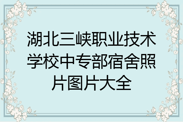 湖北三峡职业技术学校中专部宿舍照片图片大全