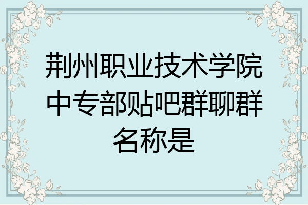 荆州职业技术学院中专部贴吧群聊群名称是