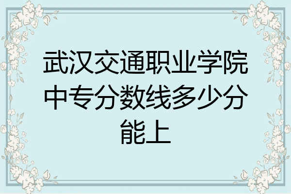 武汉交通职业学院中专分数线多少分能上