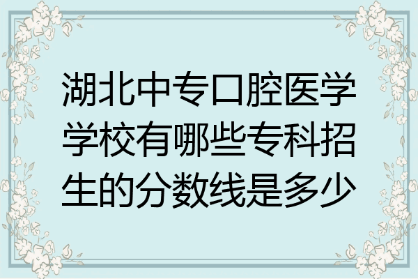 湖北中专口腔医学学校有哪些专科招生的分数线是多少