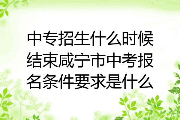 中专招生什么时候结束咸宁市中考报名条件要求是什么