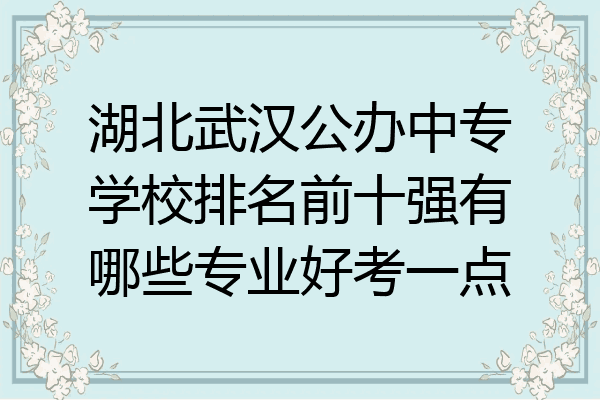 湖北武汉公办中专学校排名前十强有哪些专业好考一点