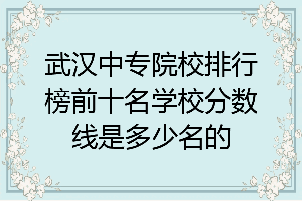 武汉中专院校排行榜前十名学校分数线是多少名的