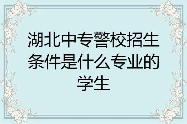湖北中专警校招生条件是什么专业的学生