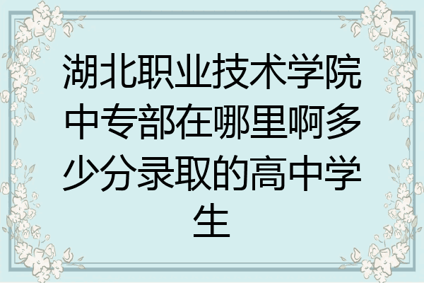 湖北职业技术学院中专部在哪里啊多少分录取的高中学生