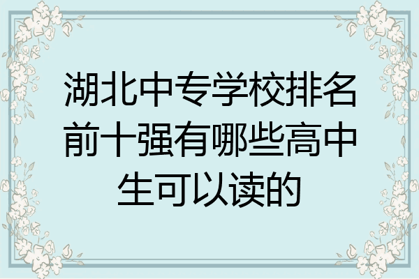 湖北中专学校排名前十强有哪些高中生可以读的