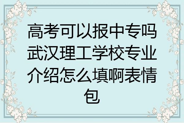 高考可以报中专吗武汉理工学校专业介绍怎么填啊表情包