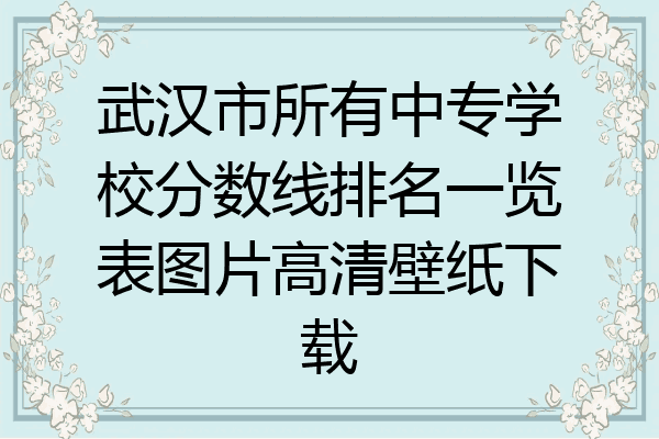 武汉市所有中专学校分数线排名一览表图片高清壁纸下载