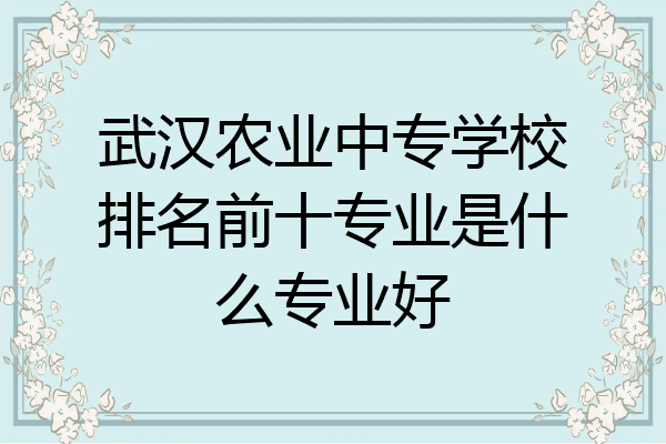 武汉农业中专学校排名前十专业是什么专业好