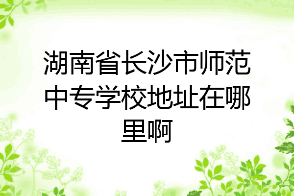 湖南省长沙市师范中专学校地址在哪里啊