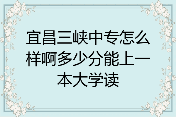 宜昌三峡中专怎么样啊多少分能上一本大学读