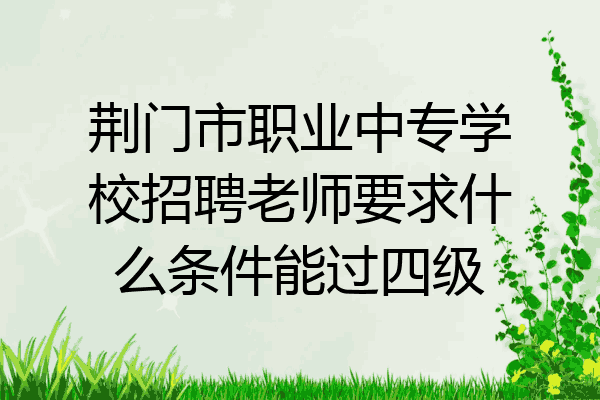 荆门市职业中专学校招聘老师要求什么条件能过四级