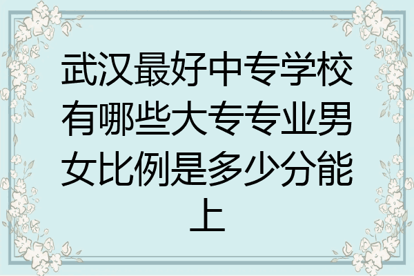 武汉最好中专学校有哪些大专专业男女比例是多少分能上