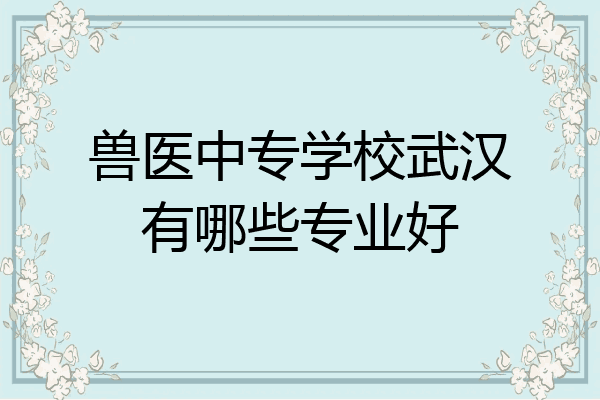 兽医中专学校武汉有哪些专业好