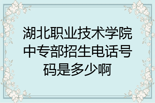 湖北职业技术学院中专部招生电话号码是多少啊