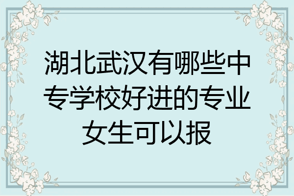 湖北武汉有哪些中专学校好进的专业女生可以报