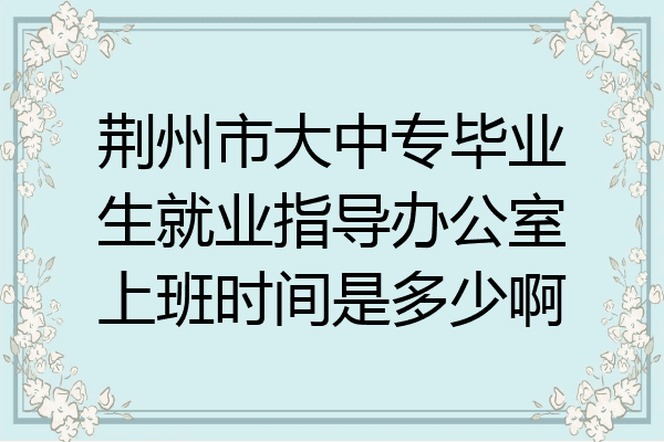 荆州市大中专毕业生就业指导办公室上班时间是多少啊