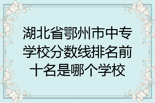 湖北省鄂州市中专学校分数线排名前十名是哪个学校