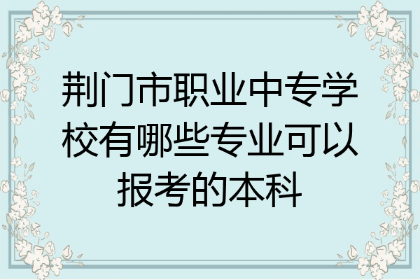 荆门市职业中专学校有哪些专业可以报考的本科