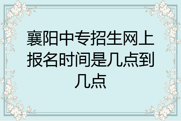 襄阳中专招生网上报名时间是几点到几点