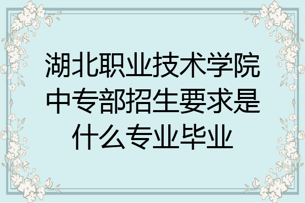 湖北职业技术学院中专部招生要求是什么专业毕业