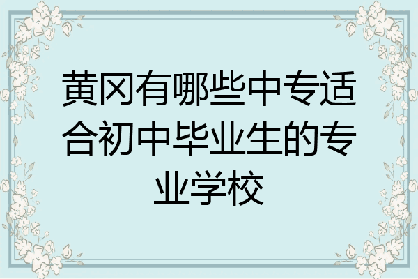 黄冈有哪些中专适合初中毕业生的专业学校