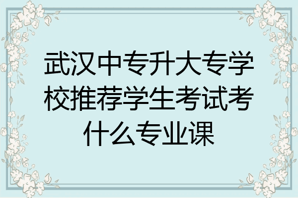 武汉中专升大专学校推荐学生考试考什么专业课