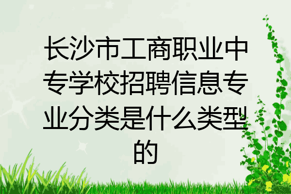 长沙市工商职业中专学校招聘信息专业分类是什么类型的