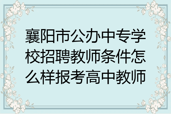襄阳市公办中专学校招聘教师条件怎么样报考高中教师