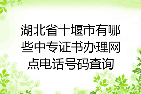 湖北省十堰市有哪些中专证书办理网点电话号码查询