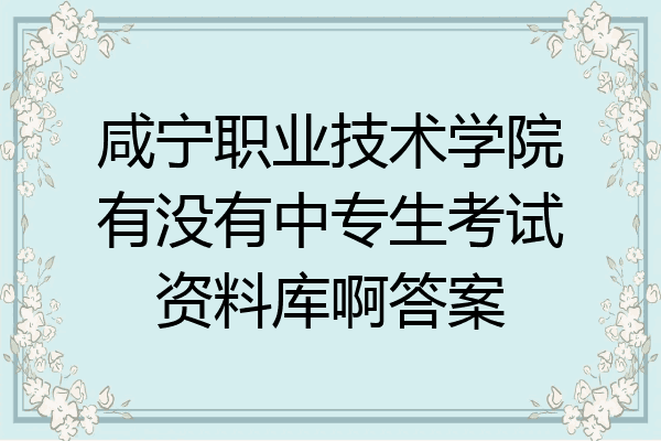 咸宁职业技术学院有没有中专生考试资料库啊答案
