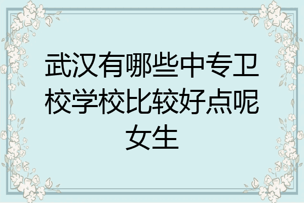 武汉有哪些中专卫校学校比较好点呢女生