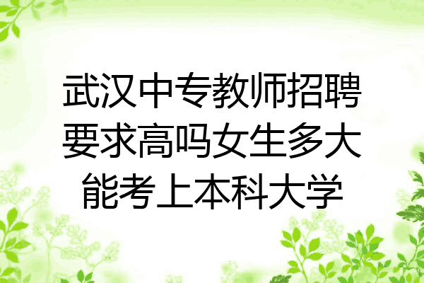 武汉中专教师招聘要求高吗女生多大能考上本科大学