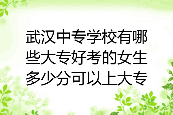 武汉中专学校有哪些大专好考的女生多少分可以上大专