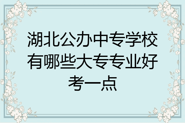 湖北公办中专学校有哪些大专专业好考一点
