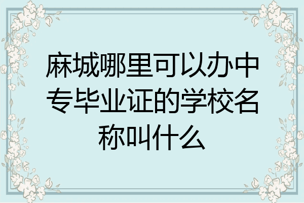 麻城哪里可以办中专毕业证的学校名称叫什么