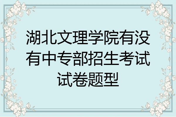 湖北文理学院有没有中专部招生考试试卷题型