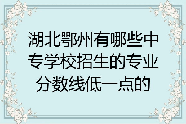 湖北鄂州有哪些中专学校招生的专业分数线低一点的