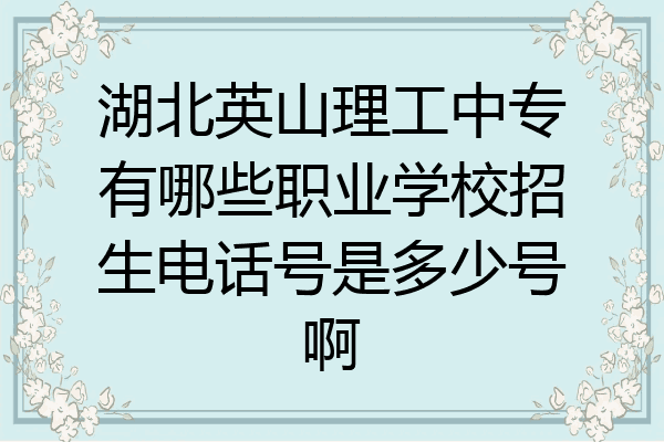湖北英山理工中专有哪些职业学校招生电话号是多少号啊
