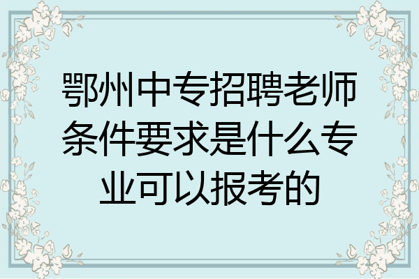 鄂州中专招聘老师条件要求是什么专业可以报考的