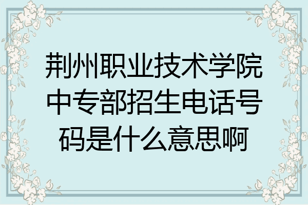 荆州职业技术学院中专部招生电话号码是什么意思啊