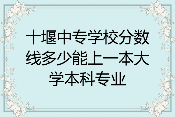 十堰中专学校分数线多少能上一本大学本科专业