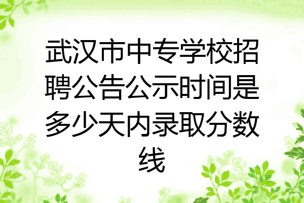 武汉市中专学校招聘公告公示时间是多少天内录取分数线