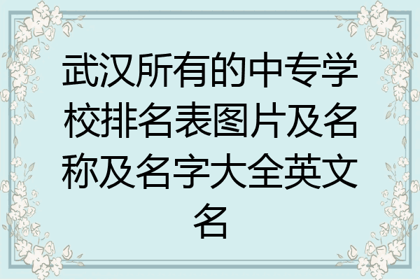 武汉所有的中专学校排名表图片及名称及名字大全英文名