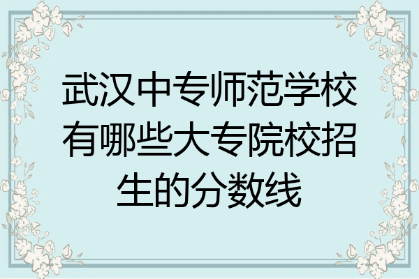 武汉中专师范学校有哪些大专院校招生的分数线
