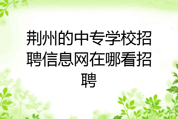 荆州的中专学校招聘信息网在哪看招聘
