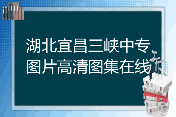 湖北宜昌三峡中专图片高清图集在线