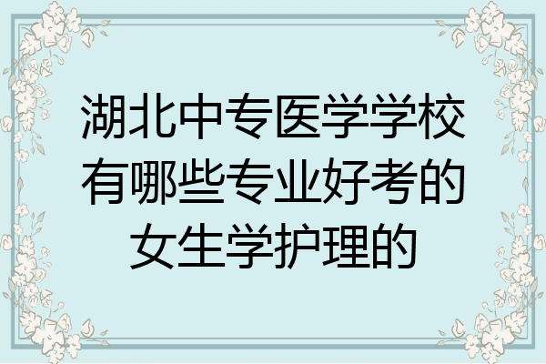 湖北中专医学学校有哪些专业好考的女生学护理的