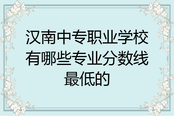 汉南中专职业学校有哪些专业分数线最低的